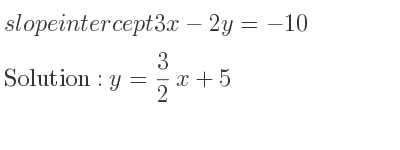 The slope intercept of 3x-2y=-10 is y= 3/2 x+5